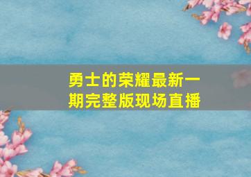 勇士的荣耀最新一期完整版现场直播