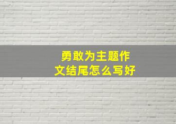 勇敢为主题作文结尾怎么写好