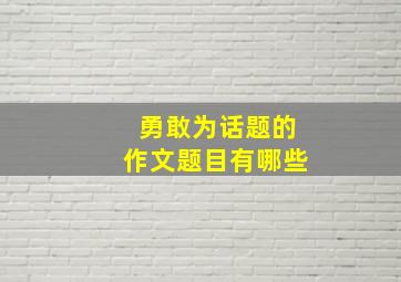 勇敢为话题的作文题目有哪些