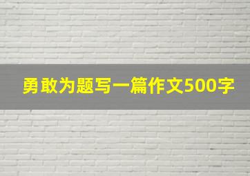 勇敢为题写一篇作文500字