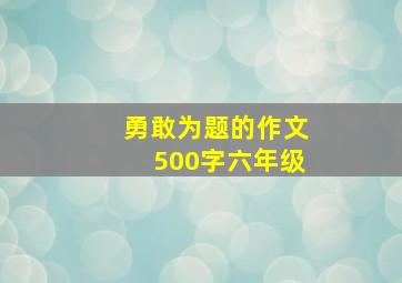 勇敢为题的作文500字六年级