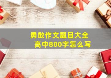 勇敢作文题目大全高中800字怎么写