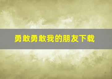 勇敢勇敢我的朋友下载