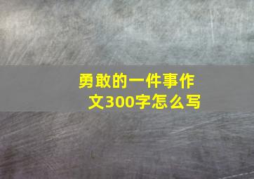 勇敢的一件事作文300字怎么写