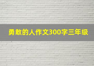 勇敢的人作文300字三年级