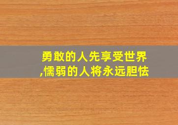 勇敢的人先享受世界,懦弱的人将永远胆怯