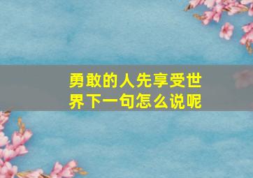 勇敢的人先享受世界下一句怎么说呢