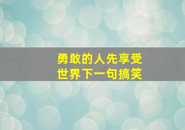 勇敢的人先享受世界下一句搞笑