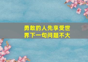 勇敢的人先享受世界下一句问题不大