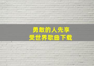 勇敢的人先享受世界歌曲下载