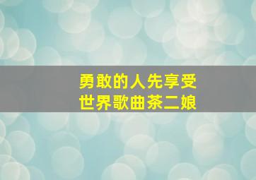 勇敢的人先享受世界歌曲茶二娘