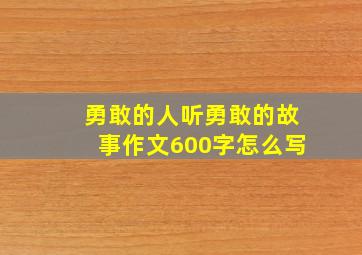 勇敢的人听勇敢的故事作文600字怎么写