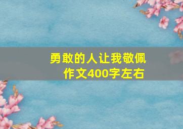 勇敢的人让我敬佩作文400字左右