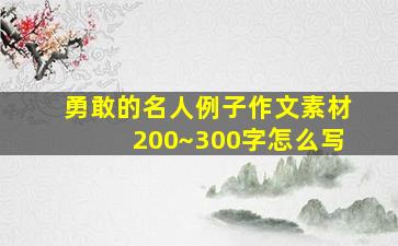 勇敢的名人例子作文素材200~300字怎么写