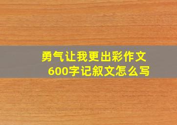 勇气让我更出彩作文600字记叙文怎么写