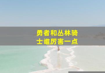 勇者和丛林骑士谁厉害一点