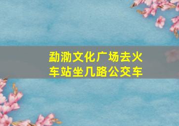 勐泐文化广场去火车站坐几路公交车