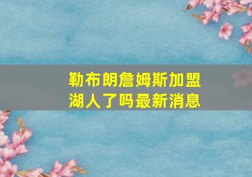 勒布朗詹姆斯加盟湖人了吗最新消息