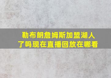 勒布朗詹姆斯加盟湖人了吗现在直播回放在哪看