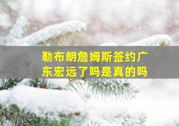 勒布朗詹姆斯签约广东宏远了吗是真的吗