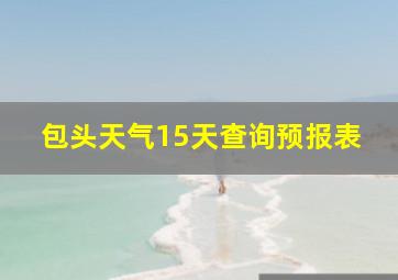 包头天气15天查询预报表