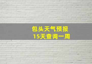 包头天气预报15天查询一周