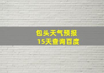 包头天气预报15天查询百度