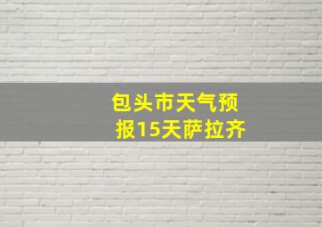 包头市天气预报15天萨拉齐