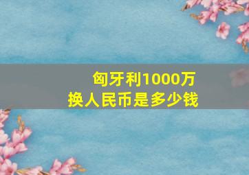 匈牙利1000万换人民币是多少钱