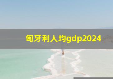 匈牙利人均gdp2024