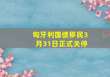 匈牙利国债移民3月31日正式关停