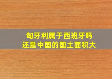 匈牙利属于西班牙吗还是中国的国土面积大