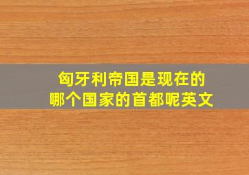 匈牙利帝国是现在的哪个国家的首都呢英文