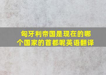 匈牙利帝国是现在的哪个国家的首都呢英语翻译