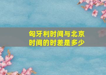 匈牙利时间与北京时间的时差是多少