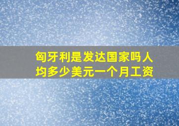 匈牙利是发达国家吗人均多少美元一个月工资