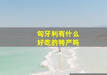 匈牙利有什么好吃的特产吗