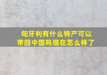 匈牙利有什么特产可以带回中国吗现在怎么样了