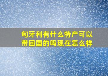 匈牙利有什么特产可以带回国的吗现在怎么样