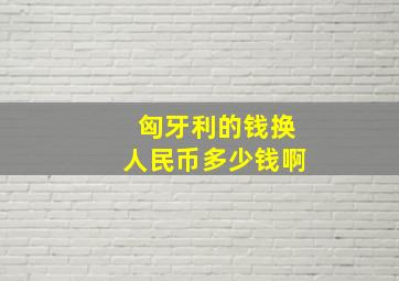 匈牙利的钱换人民币多少钱啊