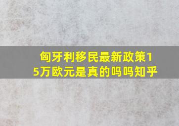 匈牙利移民最新政策15万欧元是真的吗吗知乎