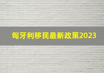 匈牙利移民最新政策2023