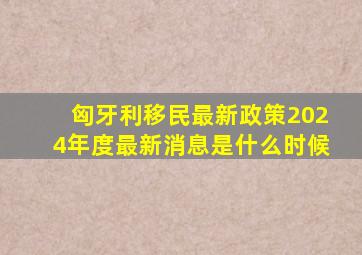 匈牙利移民最新政策2024年度最新消息是什么时候