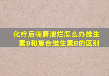 化疗后嘴唇溃烂怎么办维生素B和复合维生素B的区别