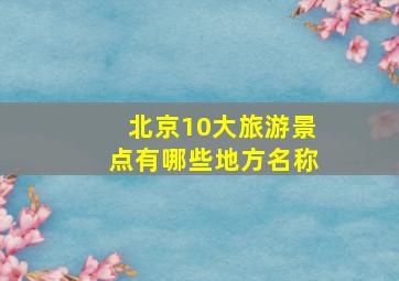 北京10大旅游景点有哪些地方名称