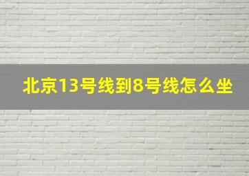 北京13号线到8号线怎么坐