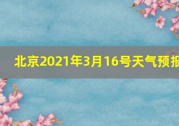 北京2021年3月16号天气预报