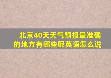 北京40天天气预报最准确的地方有哪些呢英语怎么说