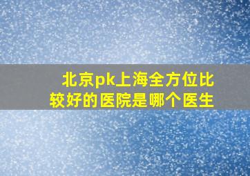 北京pk上海全方位比较好的医院是哪个医生