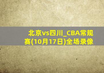 北京vs四川_CBA常规赛(10月17日)全场录像